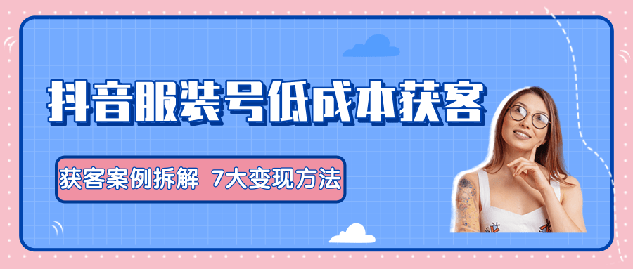 服装抖音号+获客的案例拆解，13种低成本获客方式，7大变现方法，直接上干货！-全网第一网赚项目资源库-中赚网 & 中创网 & 冒泡网 & 福缘网 - 小本轻创业与优质加盟项目首选平台