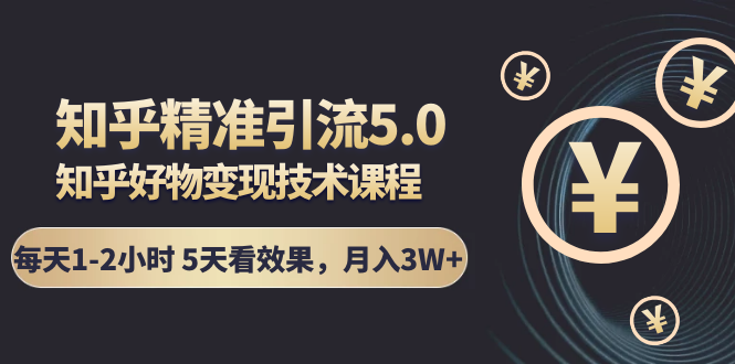 知乎精准引流5.0+知乎好物变现技术课程：每天1-2小时5天看效果，月入3W+-全网第一网赚项目资源库-中赚网 & 中创网 & 冒泡网 & 福缘网 - 小本轻创业与优质加盟项目首选平台