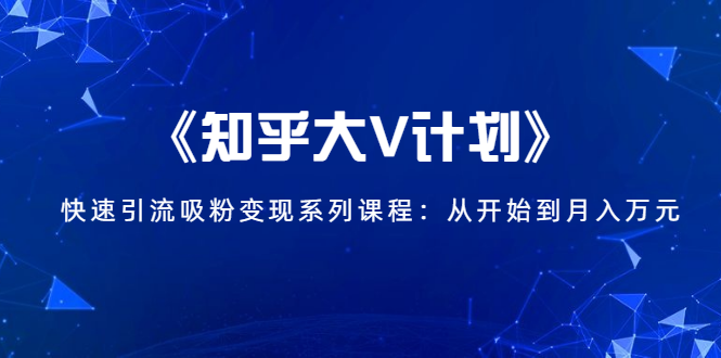 《知乎大V计划》快速引流吸粉变现系列课程：从0开始到月入万元-全网第一网赚项目资源库-中赚网 & 中创网 & 冒泡网 & 福缘网 - 小本轻创业与优质加盟项目首选平台