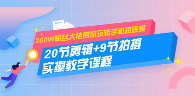 260W粉丝大佬带你玩转手机短视频：20节剪辑+9节拍摄 实操教学课程-全网第一网赚项目资源库-中赚网 & 中创网 & 冒泡网 & 福缘网 - 小本轻创业与优质加盟项目首选平台