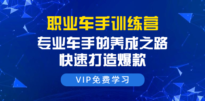 职业车手训练营：专业车手的养成之路，快速打造爆款（8节-无水印直播课）-全网第一网赚项目资源库-中赚网 & 中创网 & 冒泡网 & 福缘网 - 小本轻创业与优质加盟项目首选平台