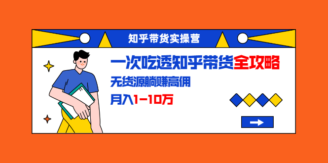 知乎带货实操营：一次吃透知乎带货全攻略 无货源躺赚高佣，月入1-10万-全网第一网赚项目资源库-中赚网 & 中创网 & 冒泡网 & 福缘网 - 小本轻创业与优质加盟项目首选平台