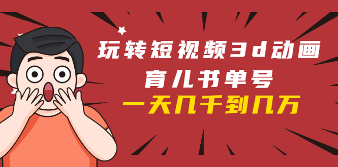 玩转短视频3D动画育儿书单号：实战操作一天几千，好的时候一天几万收益-全网第一网赚项目资源库-中赚网 & 中创网 & 冒泡网 & 福缘网 - 小本轻创业与优质加盟项目首选平台