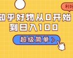 知乎好物从0开始到日入100,超级简单的玩法分享,新人一看也能上手操作-全网第一网赚项目资源库-中赚网 & 中创网 & 冒泡网 & 福缘网 - 小本轻创业与优质加盟项目首选平台