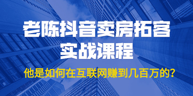 老陈抖音卖房拓客实战课程，他是如何在互联网赚到几百万的？价值1999元-全网第一网赚项目资源库-中赚网 & 中创网 & 冒泡网 & 福缘网 - 小本轻创业与优质加盟项目首选平台
