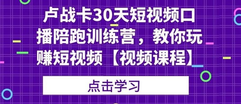 卢战卡30天短视频口播陪跑训练营，教你玩赚短视频-全网第一网赚项目资源库-中赚网 & 中创网 & 冒泡网 & 福缘网 - 小本轻创业与优质加盟项目首选平台