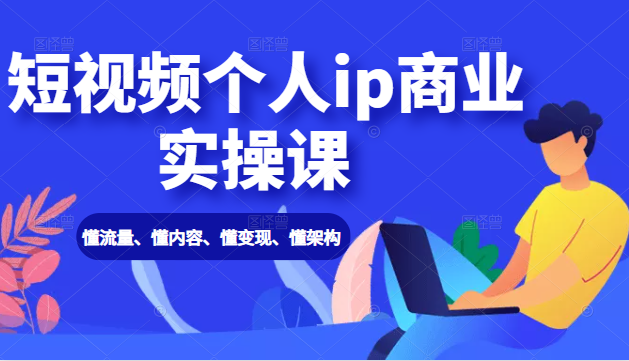 短视频个人ip商业实操课： 懂流量、懂内容、懂变现、懂架构（价值999元）-全网第一网赚项目资源库-中赚网 & 中创网 & 冒泡网 & 福缘网 - 小本轻创业与优质加盟项目首选平台