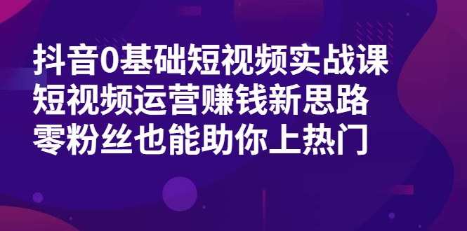 抖音0基础短视频实战课，短视频运营赚钱新思路，零粉丝也能助你上热门-全网第一网赚项目资源库-中赚网 & 中创网 & 冒泡网 & 福缘网 - 小本轻创业与优质加盟项目首选平台