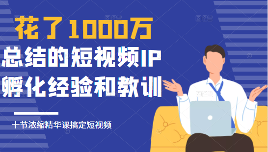 花了1000万总结出来的短视频IP孵化经验和教训，10堂浓缩精华课助你搞定短视频-全网第一网赚项目资源库-中赚网 & 中创网 & 冒泡网 & 福缘网 - 小本轻创业与优质加盟项目首选平台