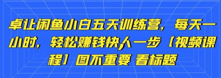 卓让闲鱼小白五天训练营，每天一小时，轻松赚钱快人一步-全网第一网赚项目资源库-中赚网 & 中创网 & 冒泡网 & 福缘网 - 小本轻创业与优质加盟项目首选平台