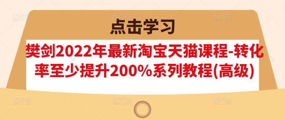 樊剑2022年最新淘宝天猫课程-转化率至少提升200%系列教程(高级)-全网第一网赚项目资源库-中赚网 & 中创网 & 冒泡网 & 福缘网 - 小本轻创业与优质加盟项目首选平台