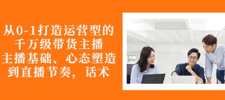 从0-1打造运营型的带货主播：主播基础、心态塑造，能力培养到直播节奏，话术进行全面讲-全网第一网赚项目资源库-中赚网 & 中创网 & 冒泡网 & 福缘网 - 小本轻创业与优质加盟项目首选平台