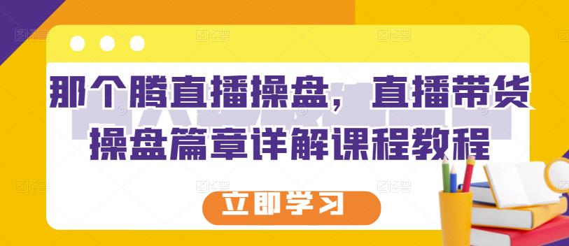 那个腾直播操盘，直播带货操盘篇章详解课程教程-全网第一网赚项目资源库-中赚网 & 中创网 & 冒泡网 & 福缘网 - 小本轻创业与优质加盟项目首选平台
