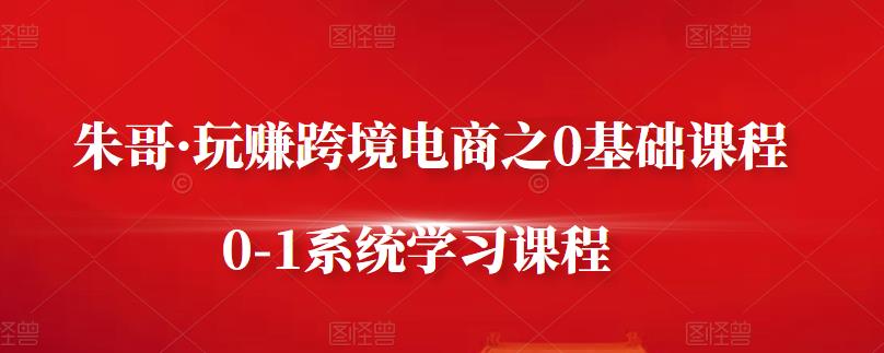 朱哥·玩赚跨境电商之0基础课程，0-1系统学习课程-全网第一网赚项目资源库-中赚网 & 中创网 & 冒泡网 & 福缘网 - 小本轻创业与优质加盟项目首选平台