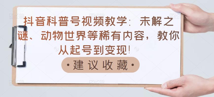 抖音科普号视频教学：未解之谜、动物世界等稀有内容，教你从起号到变现！-全网第一网赚项目资源库-中赚网 & 中创网 & 冒泡网 & 福缘网 - 小本轻创业与优质加盟项目首选平台