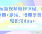 幸运短视频剪辑课程,养号+原创+搬运,增加原创度,轻松过dou+-全网第一网赚项目资源库-中赚网 & 中创网 & 冒泡网 & 福缘网 - 小本轻创业与优质加盟项目首选平台