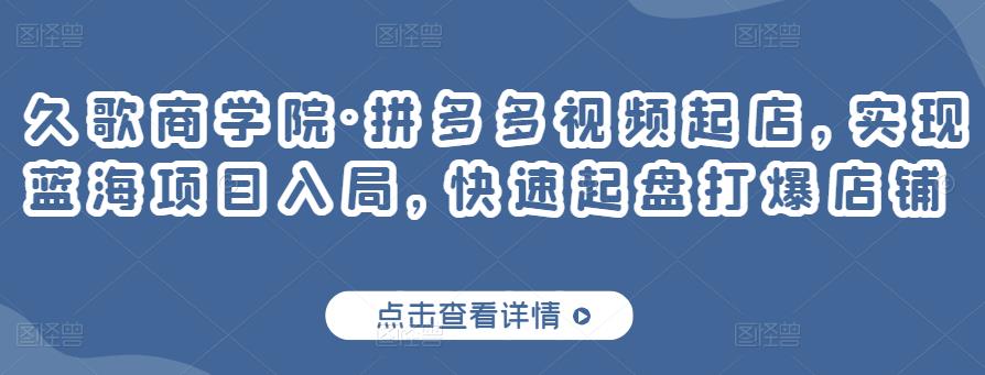 久歌商学院·拼多多视频起店，实现蓝海项目入局，快速起盘打爆店铺-全网第一网赚项目资源库-中赚网 & 中创网 & 冒泡网 & 福缘网 - 小本轻创业与优质加盟项目首选平台