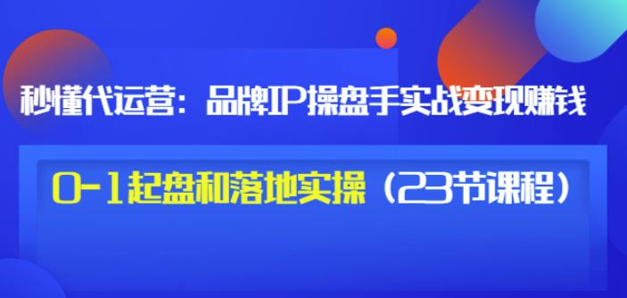 秒懂代运营：品牌IP操盘手实战赚钱，0-1起盘和落地实操（23节课程）价值199-全网第一网赚项目资源库-中赚网 & 中创网 & 冒泡网 & 福缘网 - 小本轻创业与优质加盟项目首选平台
