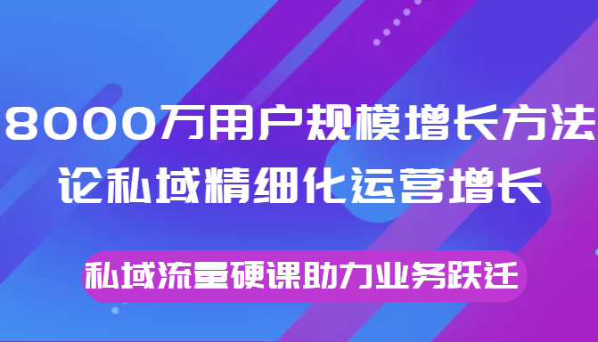 8000万用户规模增长方法论私域精细化运营增长，私域流量硬课助力业务跃迁-全网第一网赚项目资源库-中赚网 & 中创网 & 冒泡网 & 福缘网 - 小本轻创业与优质加盟项目首选平台