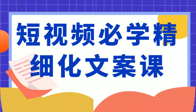 短视频必学精细化文案课，提升你的内容创作能力、升级迭代能力和变现力（价值333元）-全网第一网赚项目资源库-中赚网 & 中创网 & 冒泡网 & 福缘网 - 小本轻创业与优质加盟项目首选平台
