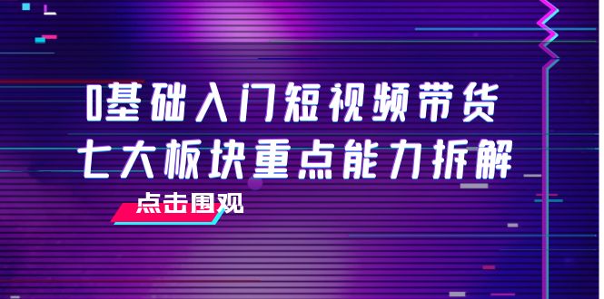 0基础入门短视频带货，七大板块重点能力拆解，7节精品课4小时干货-全网第一网赚项目资源库-中赚网 & 中创网 & 冒泡网 & 福缘网 - 小本轻创业与优质加盟项目首选平台