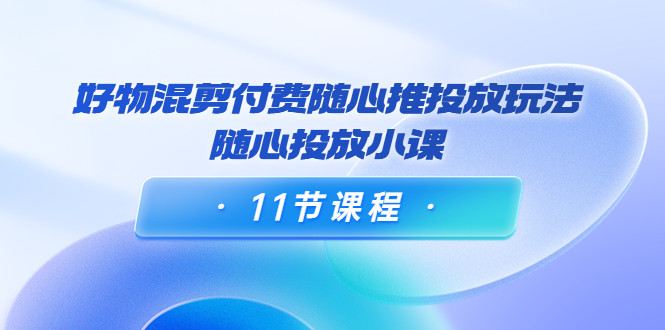 好物混剪付费随心推投放玩法，随心投放小课（11节课程）-全网第一网赚项目资源库-中赚网 & 中创网 & 冒泡网 & 福缘网 - 小本轻创业与优质加盟项目首选平台