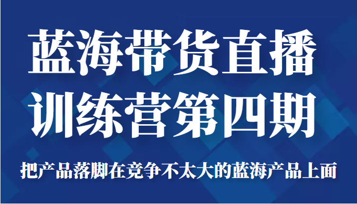 蓝海带货直播训练营第四期，把产品落脚在竞争不太大的蓝海产品上面（价值4980元）-全网第一网赚项目资源库-中赚网 & 中创网 & 冒泡网 & 福缘网 - 小本轻创业与优质加盟项目首选平台