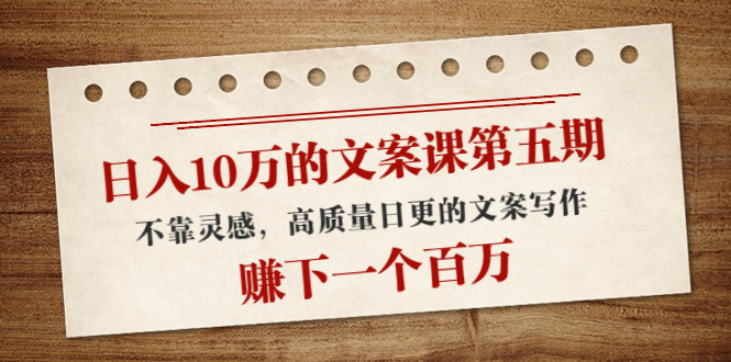 日入10万的文案课第五期， 不靠灵感，高质量日更的文案写作，赚下一个百万-全网第一网赚项目资源库-中赚网 & 中创网 & 冒泡网 & 福缘网 - 小本轻创业与优质加盟项目首选平台