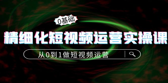 精细化短视频运营实操课，从0到1做短视频运营：算法篇+定位篇+内容篇-全网第一网赚项目资源库-中赚网 & 中创网 & 冒泡网 & 福缘网 - 小本轻创业与优质加盟项目首选平台