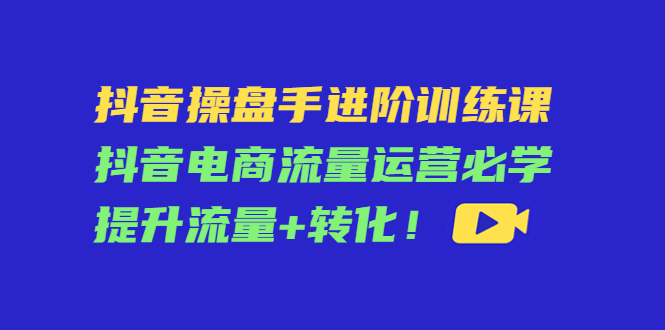抖音操盘手进阶训练课：抖音电商流量运营必学，提升流量+转化-全网第一网赚项目资源库-中赚网 & 中创网 & 冒泡网 & 福缘网 - 小本轻创业与优质加盟项目首选平台
