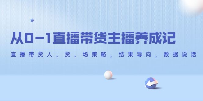 从0-1直播带货主播养成记，直播带货人、货、场策略，结果导向，数据说话-全网第一网赚项目资源库-中赚网 & 中创网 & 冒泡网 & 福缘网 - 小本轻创业与优质加盟项目首选平台