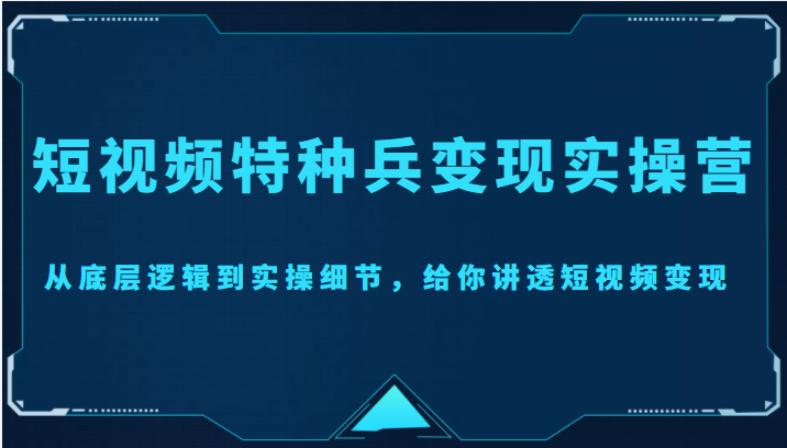 短视频特种兵变现实操营，从底层逻辑到实操细节，给你讲透短视频变现（价值2499元）-全网第一网赚项目资源库-中赚网 & 中创网 & 冒泡网 & 福缘网 - 小本轻创业与优质加盟项目首选平台