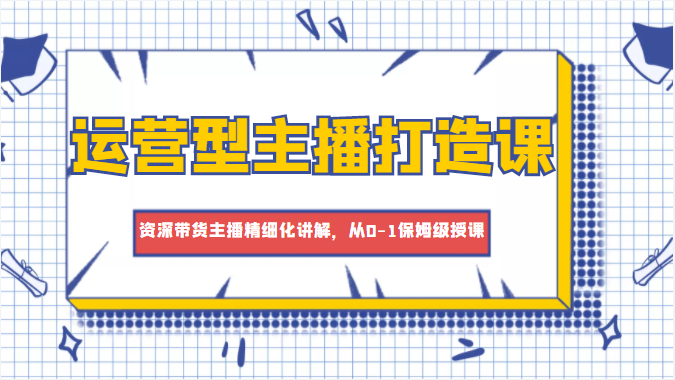 运营型主播打造课，资深带货主播精细化讲解，从0-1保姆级授课-全网第一网赚项目资源库-中赚网 & 中创网 & 冒泡网 & 福缘网 - 小本轻创业与优质加盟项目首选平台