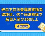 绅白不白抖音截流零撸卖课项目,这个玩法熟练之后日入至少500以上-全网第一网赚项目资源库-中赚网 & 中创网 & 冒泡网 & 福缘网 - 小本轻创业与优质加盟项目首选平台