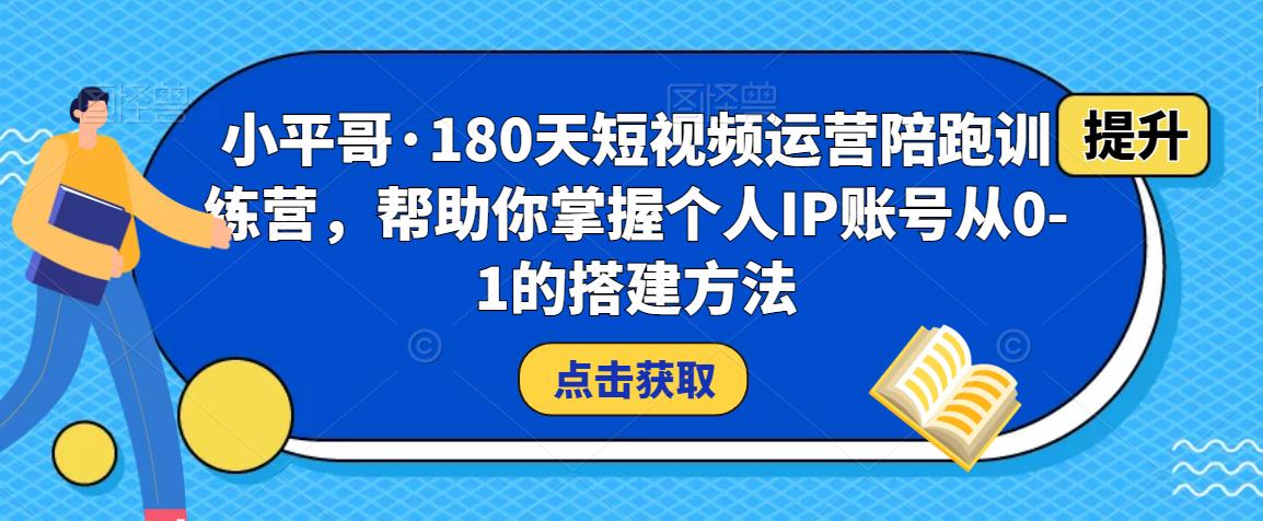小平哥·180天短视频运营陪跑训练营，帮助你掌握个人IP账号从0-1的搭建方法-全网第一网赚项目资源库-中赚网 & 中创网 & 冒泡网 & 福缘网 - 小本轻创业与优质加盟项目首选平台