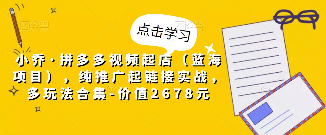 小乔·拼多多视频起店（蓝海项目），纯推广起链接实战，多玩法合集-价值2678元-全网第一网赚项目资源库-中赚网 & 中创网 & 冒泡网 & 福缘网 - 小本轻创业与优质加盟项目首选平台