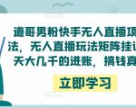 道哥男粉快手无人直播项目玩法,无人直播玩法矩阵挂课,一天大几千的进账,搞钱真快!-全网第一网赚项目资源库-中赚网 & 中创网 & 冒泡网 & 福缘网 - 小本轻创业与优质加盟项目首选平台