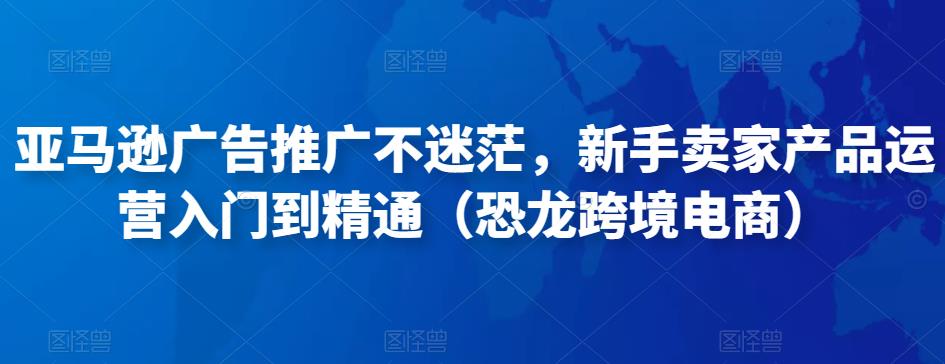 亚马逊广告推广不迷茫，新手卖家产品运营入门到精通（恐龙跨境电商）-全网第一网赚项目资源库-中赚网 & 中创网 & 冒泡网 & 福缘网 - 小本轻创业与优质加盟项目首选平台