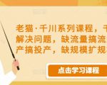 老猫·千川系列课程,千川投放解决问题,缺流量搞流量,缺投产搞投产,缺规模扩规模-全网第一网赚项目资源库-中赚网 & 中创网 & 冒泡网 & 福缘网 - 小本轻创业与优质加盟项目首选平台