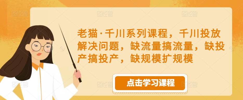 老猫·千川系列课程，千川投放解决问题，缺流量搞流量，缺投产搞投产，缺规模扩规模-全网第一网赚项目资源库-中赚网 & 中创网 & 冒泡网 & 福缘网 - 小本轻创业与优质加盟项目首选平台