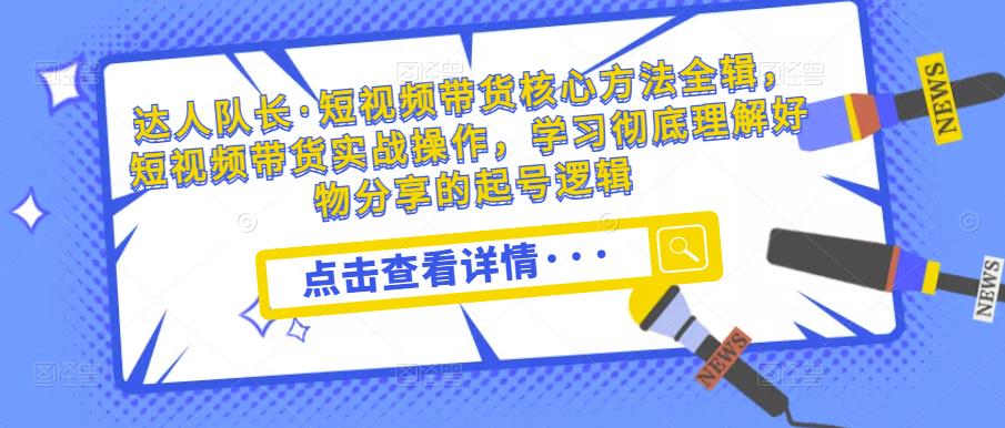 达人队长·短视频带货核心方法全辑，短视频带货实战操作，学习彻底理解好物分享的起号逻辑-全网第一网赚项目资源库-中赚网 & 中创网 & 冒泡网 & 福缘网 - 小本轻创业与优质加盟项目首选平台