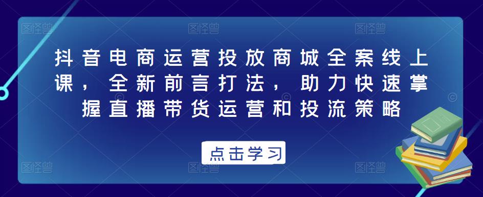 抖音电商运营投放商城全案线上课，全新前言打法，助力快速掌握直播带货运营和投流策略-全网第一网赚项目资源库-中赚网 & 中创网 & 冒泡网 & 福缘网 - 小本轻创业与优质加盟项目首选平台