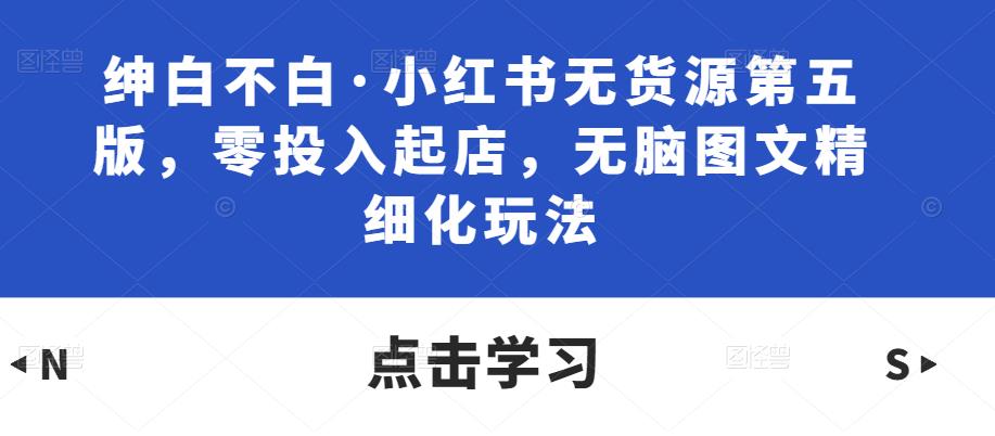 绅白不白·小红书无货源第五版，零投入起店，无脑图文精细化玩法-全网第一网赚项目资源库-中赚网 & 中创网 & 冒泡网 & 福缘网 - 小本轻创业与优质加盟项目首选平台