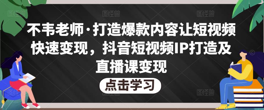 不韦老师·打造爆款内容让短视频快速变现，抖音短视频IP打造及直播课变现-全网第一网赚项目资源库-中赚网 & 中创网 & 冒泡网 & 福缘网 - 小本轻创业与优质加盟项目首选平台