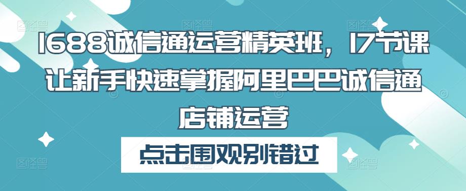 1688诚信通运营精英班，17节课让新手快速掌握阿里巴巴诚信通店铺运营-全网第一网赚项目资源库-中赚网 & 中创网 & 冒泡网 & 福缘网 - 小本轻创业与优质加盟项目首选平台