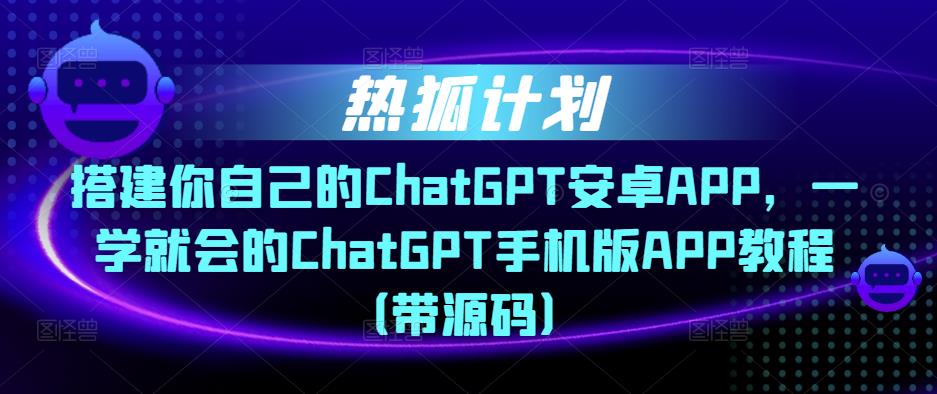 热狐计划·搭建你自己的ChatGPT安卓APP，一学就会的ChatGPT手机版APP教程（带源码）-全网第一网赚项目资源库-中赚网 & 中创网 & 冒泡网 & 福缘网 - 小本轻创业与优质加盟项目首选平台