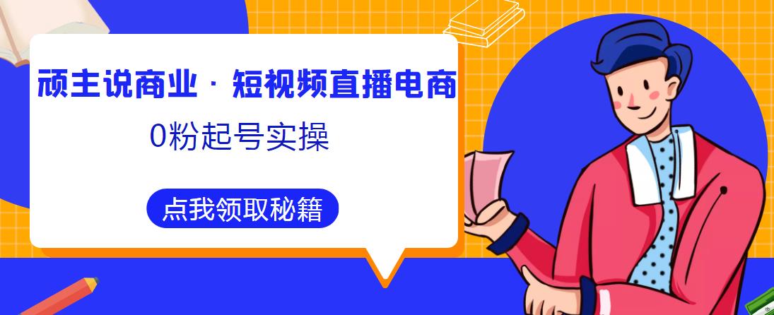 顽主说商业·短视频直播电商0粉起号实操，超800分钟超强实操干活，高效时间、快速落地拿成果-全网第一网赚项目资源库-中赚网 & 中创网 & 冒泡网 & 福缘网 - 小本轻创业与优质加盟项目首选平台