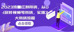 2023流量红利带货,从0-1玩转视频号带货,实操7大带货流程-全网第一网赚项目资源库-中赚网 & 中创网 & 冒泡网 & 福缘网 - 小本轻创业与优质加盟项目首选平台