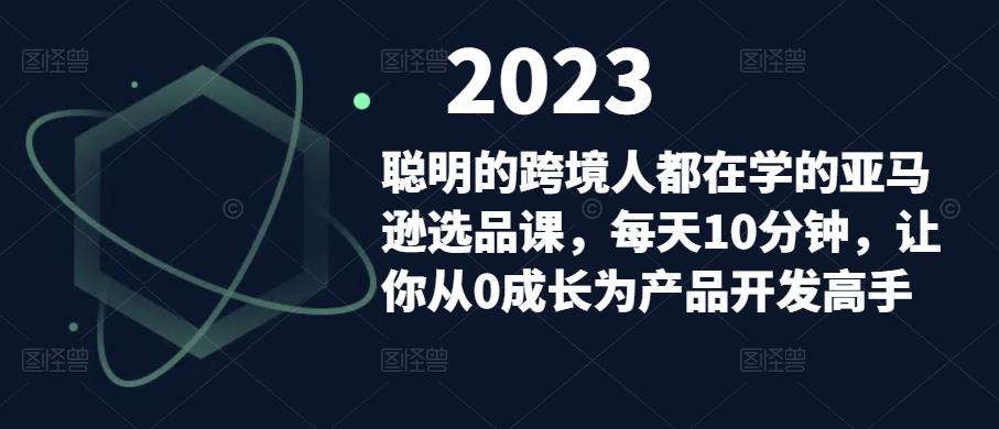 聪明的跨境人都在学的亚马逊选品课，每天10分钟，让你从0成长为产品开发高手-全网第一网赚项目资源库-中赚网 & 中创网 & 冒泡网 & 福缘网 - 小本轻创业与优质加盟项目首选平台
