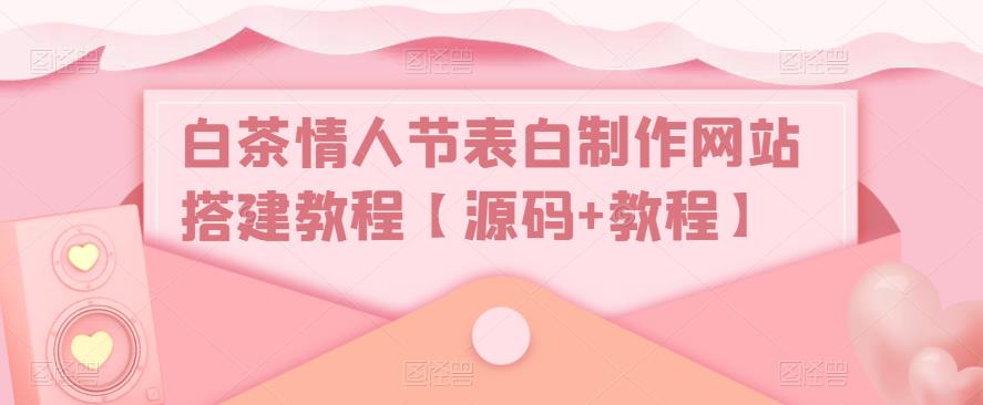 白茶情人节表白制作网站搭建教程【源码+教程】-全网第一网赚项目资源库-中赚网 & 中创网 & 冒泡网 & 福缘网 - 小本轻创业与优质加盟项目首选平台